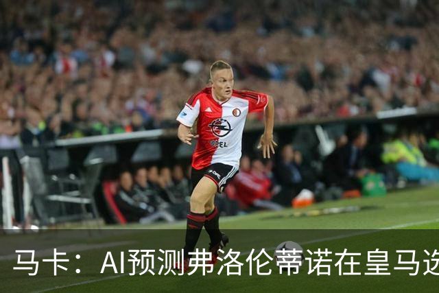 马卡：AI预测弗洛伦蒂诺在皇马选举占优 里克尔梅承诺执行难度大
